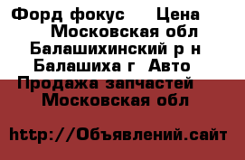  Форд фокус 2 › Цена ­ 800 - Московская обл., Балашихинский р-н, Балашиха г. Авто » Продажа запчастей   . Московская обл.
